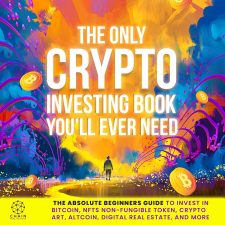 The Only Crypto Investing Book You'll Ever Need: The Absolute Beginners Guide to Invest in Bitcoin, NFTs Non-Fungible Token, Crypto Art, Altcoin, Digital Real Estate and More